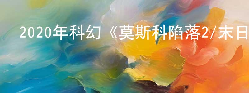 陳寶琳的動漫綜藝大全,2020年科幻《莫斯科陷落2/末日異戰》BD國俄雙語中字迅雷下載_深夜電影
